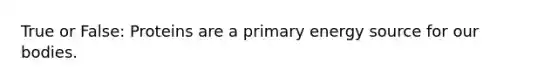 True or False: Proteins are a primary energy source for our bodies.