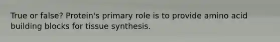 True or false? Protein's primary role is to provide amino acid building blocks for tissue synthesis.