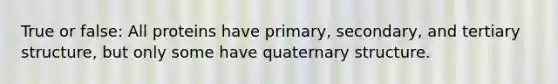 True or false: All proteins have primary, secondary, and tertiary structure, but only some have quaternary structure.