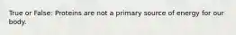 True or False: Proteins are not a primary source of energy for our body.