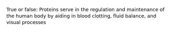 True or false: Proteins serve in the regulation and maintenance of the human body by aiding in blood clotting, fluid balance, and visual processes