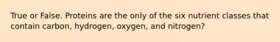 True or False. Proteins are the only of the six nutrient classes that contain carbon, hydrogen, oxygen, and nitrogen?