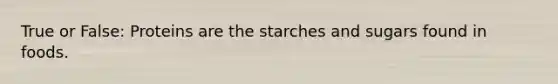 True or False: Proteins are the starches and sugars found in foods.