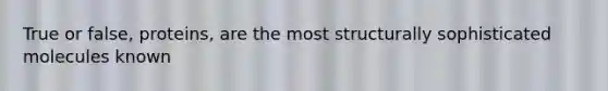 True or false, proteins, are the most structurally sophisticated molecules known