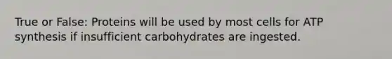 True or False: Proteins will be used by most cells for ATP synthesis if insufficient carbohydrates are ingested.