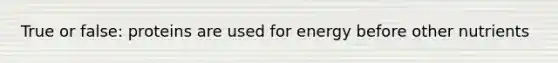 True or false: proteins are used for energy before other nutrients