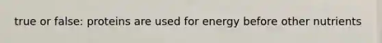 true or false: proteins are used for energy before other nutrients