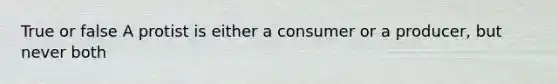 True or false A protist is either a consumer or a producer, but never both