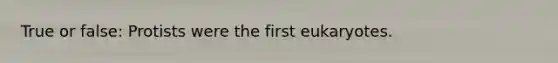 True or false: Protists were the first eukaryotes.