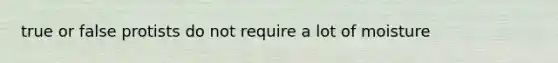 true or false protists do not require a lot of moisture