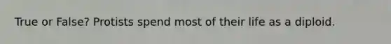 True or False? Protists spend most of their life as a diploid.