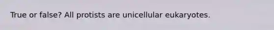 True or false? All protists are unicellular eukaryotes.