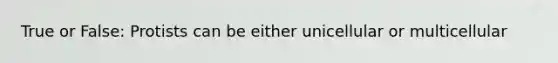 True or False: Protists can be either unicellular or multicellular