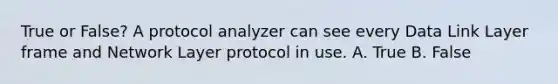 True or False? A protocol analyzer can see every Data Link Layer frame and Network Layer protocol in use. A. True B. False