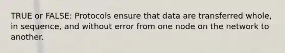 TRUE or FALSE: Protocols ensure that data are transferred whole, in sequence, and without error from one node on the network to another.