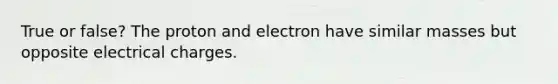 True or false? The proton and electron have similar masses but opposite electrical charges.