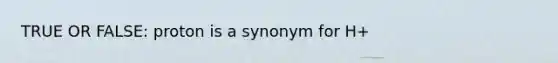 TRUE OR FALSE: proton is a synonym for H+