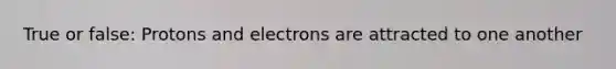 True or false: Protons and electrons are attracted to one another