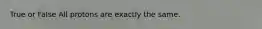 True or False All protons are exactly the same.