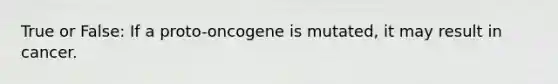 True or False: If a proto-oncogene is mutated, it may result in cancer.