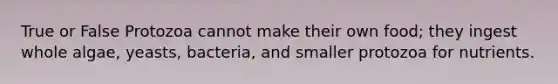 True or False Protozoa cannot make their own food; they ingest whole algae, yeasts, bacteria, and smaller protozoa for nutrients.