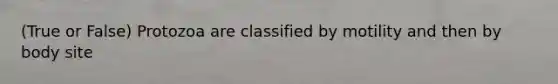 (True or False) Protozoa are classified by motility and then by body site