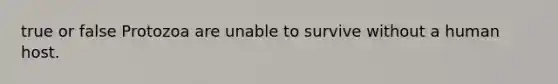 true or false Protozoa are unable to survive without a human host.