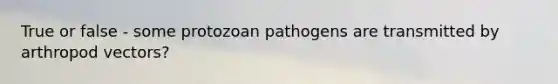 True or false - some protozoan pathogens are transmitted by arthropod vectors?