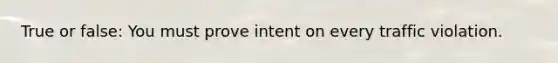 True or false: You must prove intent on every traffic violation.