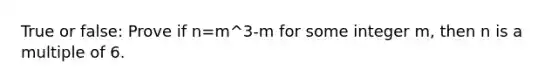 True or false: Prove if n=m^3-m for some integer m, then n is a multiple of 6.