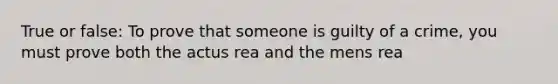 True or false: To prove that someone is guilty of a crime, you must prove both the actus rea and the mens rea