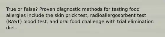 True or False? Proven diagnostic methods for testing food allergies include the skin prick test, radioallergosorbent test (RAST) blood test, and oral food challenge with trial elimination diet.