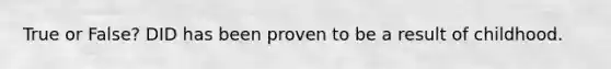 True or False? DID has been proven to be a result of childhood.