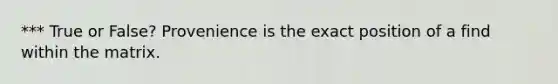 *** True or False? Provenience is the exact position of a find within the matrix.