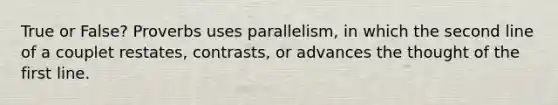 True or False? Proverbs uses parallelism, in which the second line of a couplet restates, contrasts, or advances the thought of the first line.