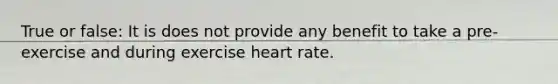 True or false: It is does not provide any benefit to take a pre-exercise and during exercise heart rate.