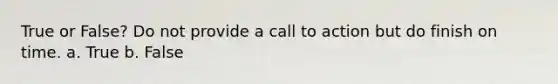 True or False? Do not provide a call to action but do finish on time. a. True b. False