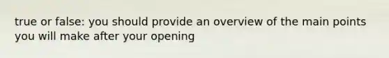 true or false: you should provide an overview of the main points you will make after your opening