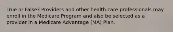 True or False? Providers and other health care professionals may enroll in the Medicare Program and also be selected as a provider in a Medicare Advantage (MA) Plan.