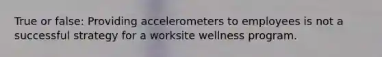 True or false: Providing accelerometers to employees is not a successful strategy for a worksite wellness program.