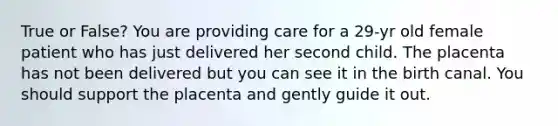 True or False? You are providing care for a 29-yr old female patient who has just delivered her second child. The placenta has not been delivered but you can see it in the birth canal. You should support the placenta and gently guide it out.