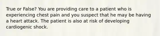 True or False? You are providing care to a patient who is experiencing chest pain and you suspect that he may be having a heart attack. The patient is also at risk of developing cardiogenic shock.