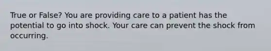 True or False? You are providing care to a patient has the potential to go into shock. Your care can prevent the shock from occurring.