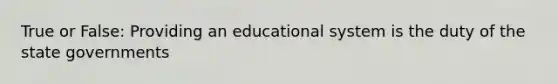 True or False: Providing an educational system is the duty of the state governments