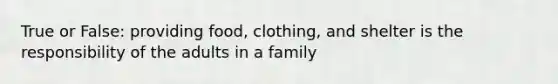 True or False: providing food, clothing, and shelter is the responsibility of the adults in a family