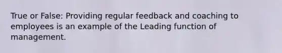 True or False: Providing regular feedback and coaching to employees is an example of the Leading function of management.