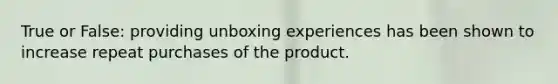 True or False: providing unboxing experiences has been shown to increase repeat purchases of the product.