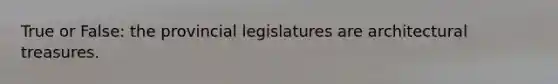 True or False: the provincial legislatures are architectural treasures.