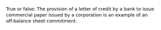 True or false: The provision of a letter of credit by a bank to issue commercial paper issued by a corporation is an example of an off-balance sheet commitment.