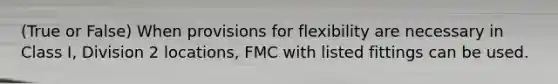 (True or False) When provisions for flexibility are necessary in Class I, Division 2 locations, FMC with listed fittings can be used.